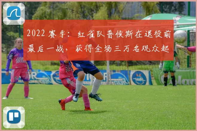 2022 赛季：红雀队普侯斯在退役前最后一战，获得全场三万名观众起立欢呼