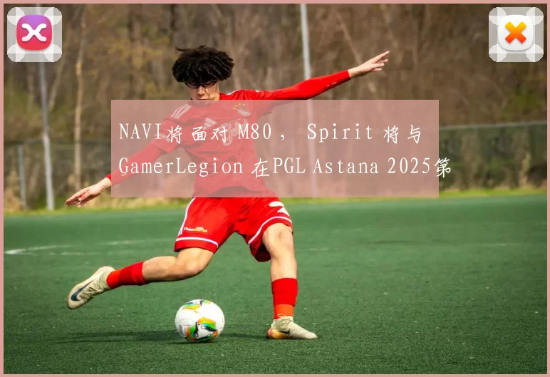 NAVI将面对 M80 ， Spirit 将与 GamerLegion 在PGL Astana 2025第一轮交锋